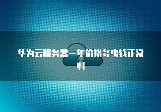 华为云服务器一年价格多少钱正常啊