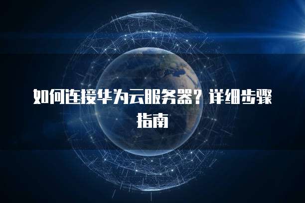 如何连接华为云服务器？详细步骤指南