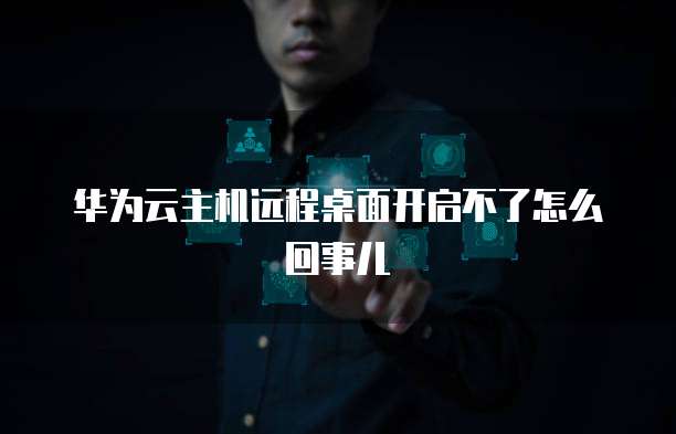华为云主机远程桌面开启不了怎么回事儿