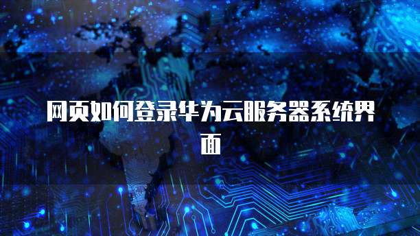 网页如何登录华为云服务器系统界面