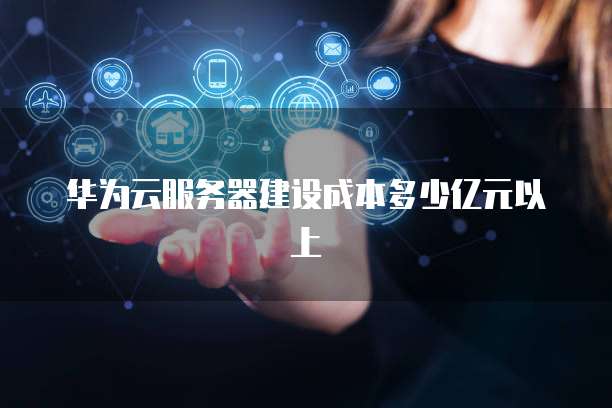 华为云服务器建设成本多少亿元以上