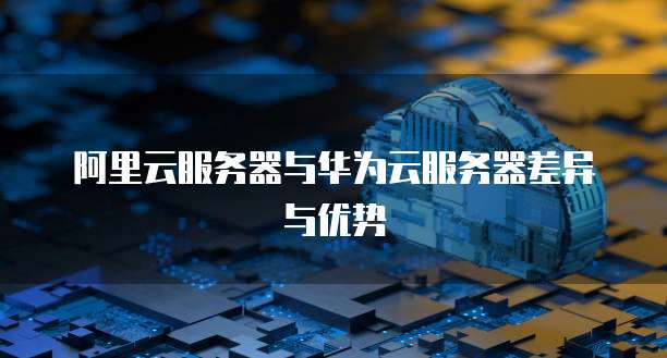 阿里云服务器与华为云服务器差异与优势