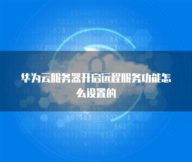 华为云服务器开启远程服务功能怎么设置的