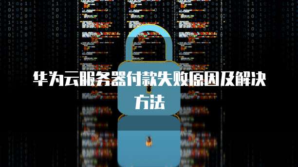 华为云服务器付款失败原因及解决方法