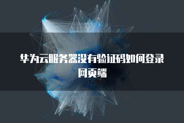 华为云服务器没有验证码如何登录网页端