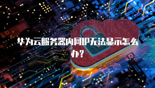 华为云服务器内网IP无法显示怎么办？