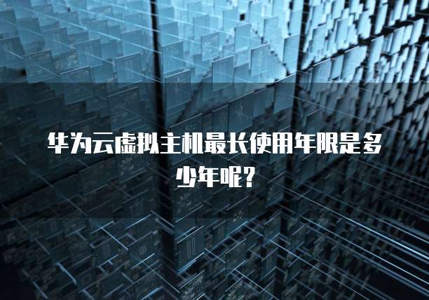 华为云虚拟主机最长使用年限是多少年呢？