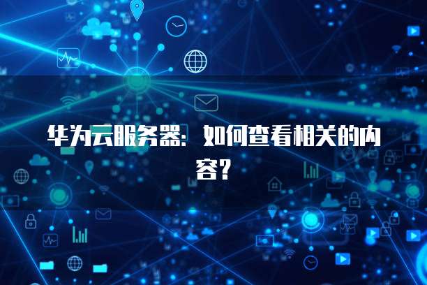 华为云服务器：如何查看相关的内容？