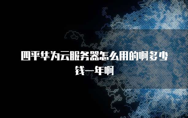 四平华为云服务器怎么用的啊多少钱一年啊