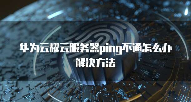 华为云耀云服务器ping不通怎么办解决方法
