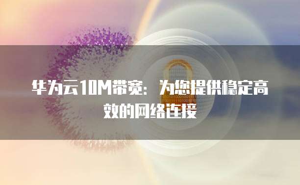 华为云10M带宽：为您提供稳定高效的网络连接