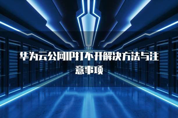 华为云公网IP打不开解决方法与注意事项