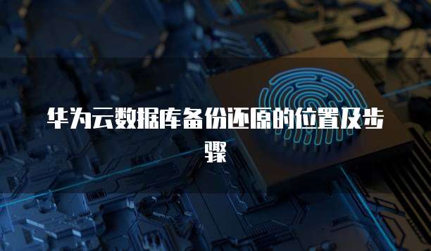 华为云数据库备份还原的位置及步骤