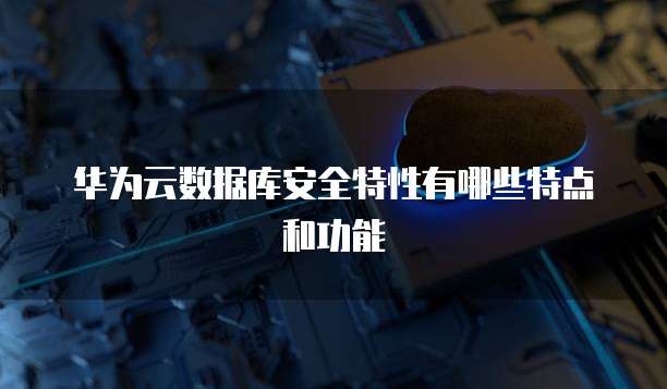 华为云数据库安全特性有哪些特点和功能