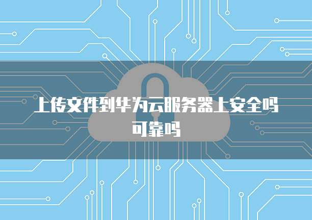 上传文件到华为云服务器上安全吗可靠吗