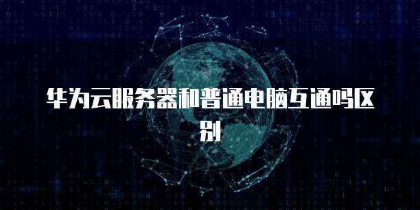 华为云服务器和普通电脑互通吗区别