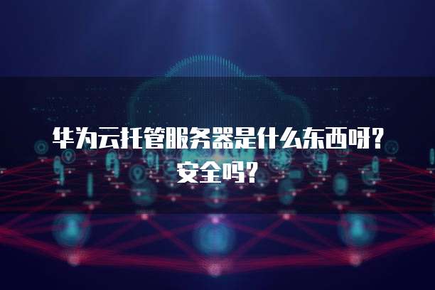 华为云托管服务器是什么东西呀？安全吗？