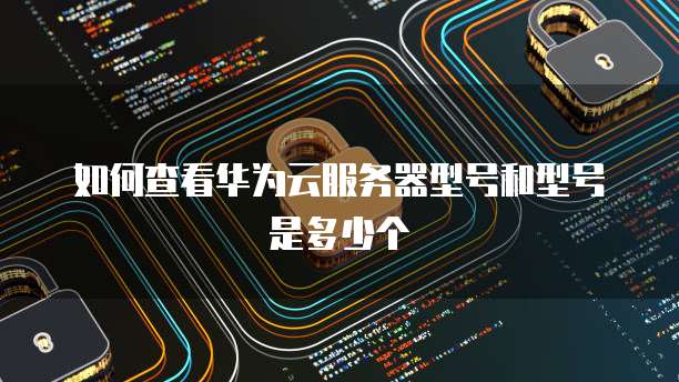 如何查看华为云服务器型号和型号是多少个