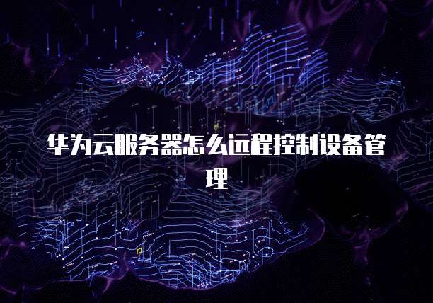 华为云服务器怎么远程控制设备管理