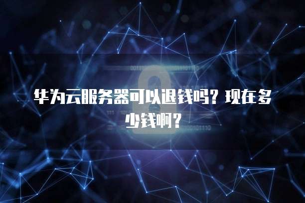 华为云服务器可以退钱吗？现在多少钱啊？