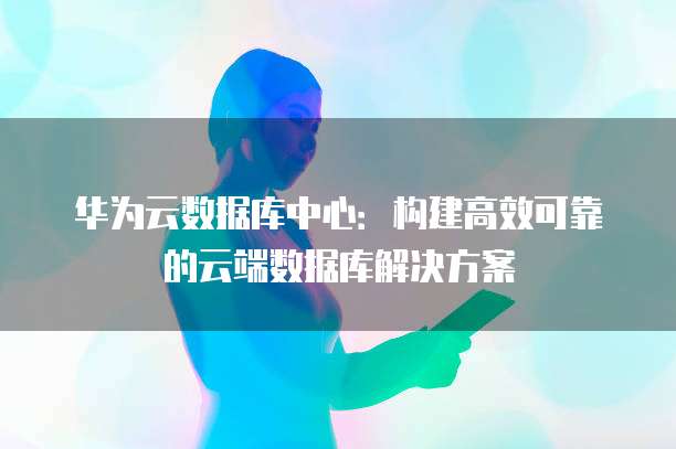 华为云数据库中心：构建高效可靠的云端数据库解决方案