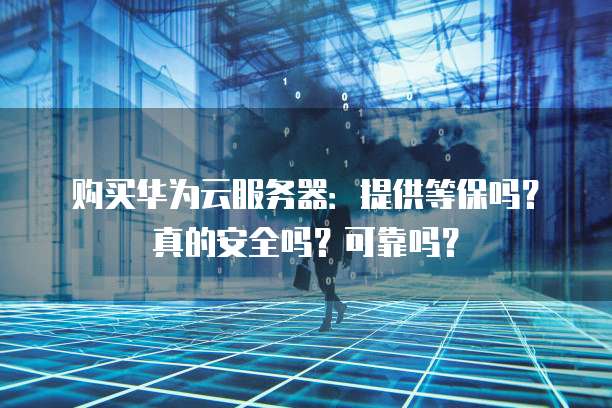 购买华为云服务器：提供等保吗？真的安全吗？可靠吗？