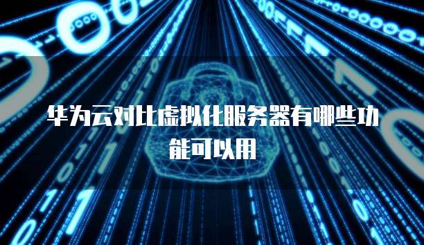 华为云对比虚拟化服务器有哪些功能可以用