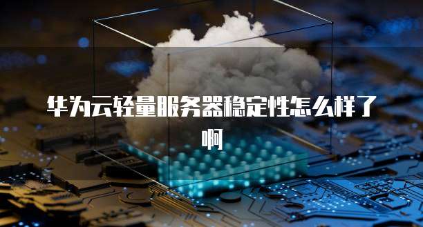 华为云轻量服务器稳定性怎么样了啊