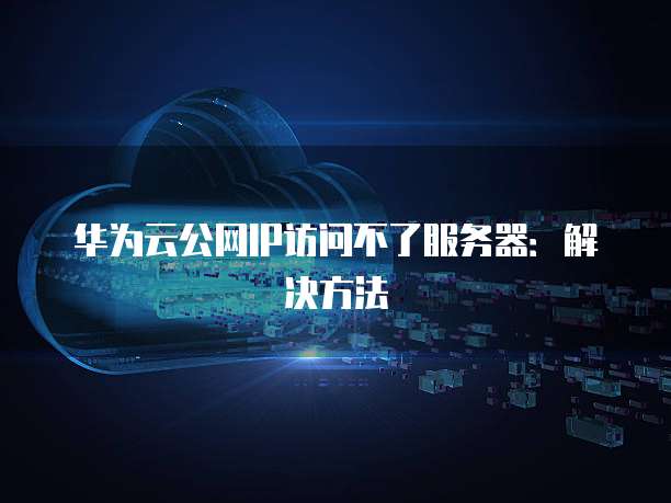 华为云公网IP访问不了服务器：解决方法