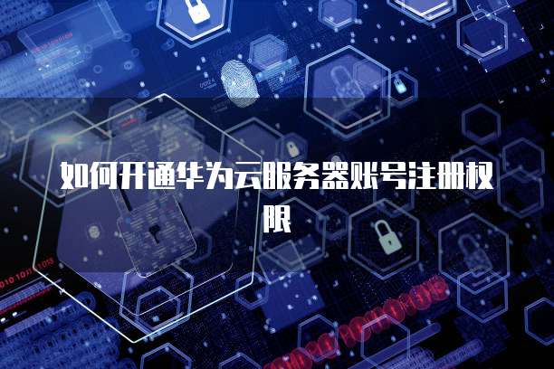 如何开通华为云服务器账号注册权限