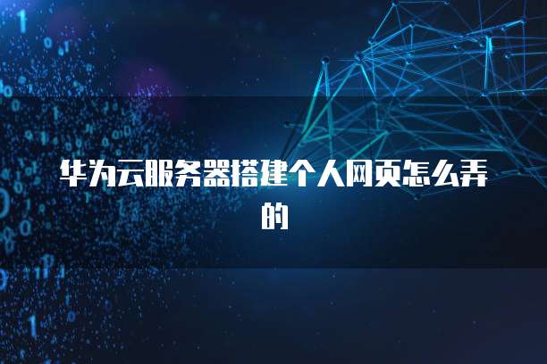 华为云服务器搭建个人网页怎么弄的