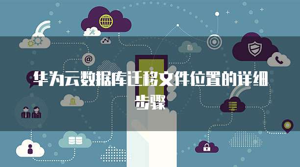 华为云数据库迁移文件位置的详细步骤
