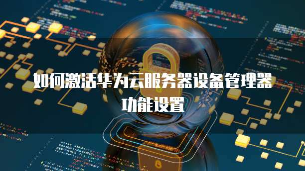如何激活华为云服务器设备管理器功能设置