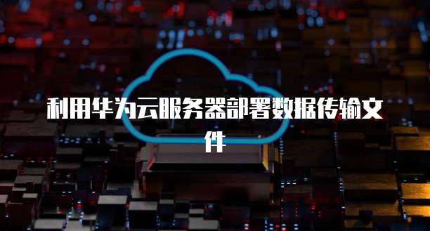 利用华为云服务器部署数据传输文件