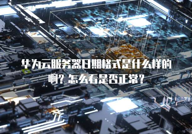 华为云服务器日期格式是什么样的啊？怎么看是否正常？