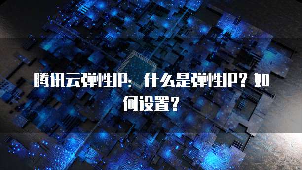 腾讯云弹性IP：什么是弹性IP？如何设置？