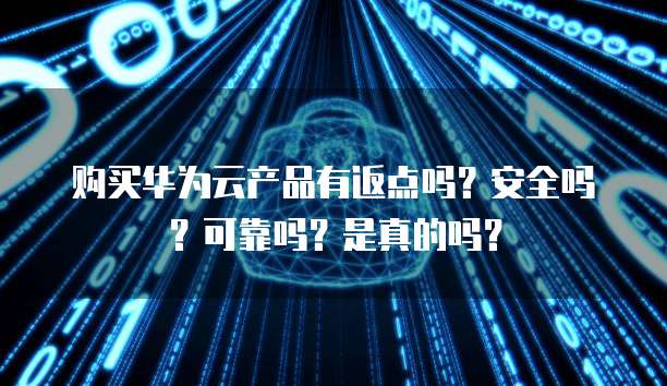 购买华为云产品有返点吗？安全吗？可靠吗？是真的吗？