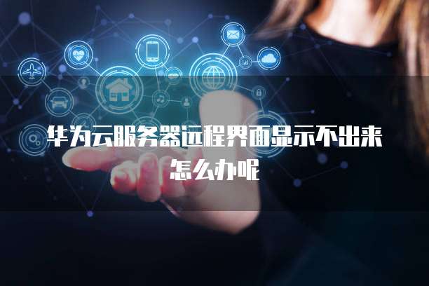 华为云服务器远程界面显示不出来怎么办呢