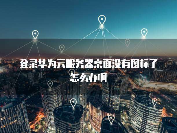 登录华为云服务器桌面没有图标了怎么办啊