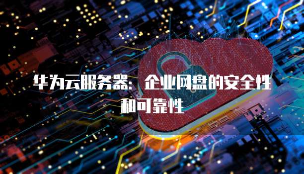 华为云服务器：企业网盘的安全性和可靠性