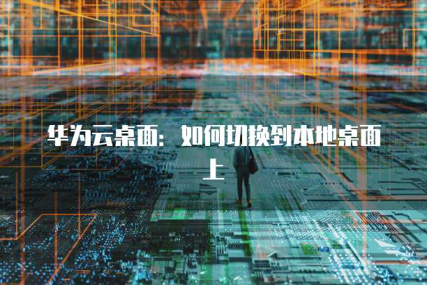 华为云桌面：如何切换到本地桌面上