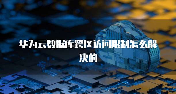 华为云数据库跨区访问限制怎么解决的