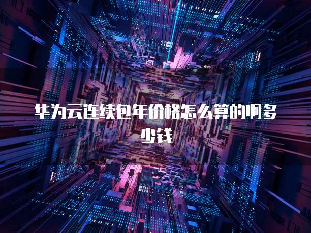 华为云连续包年价格怎么算的啊多少钱