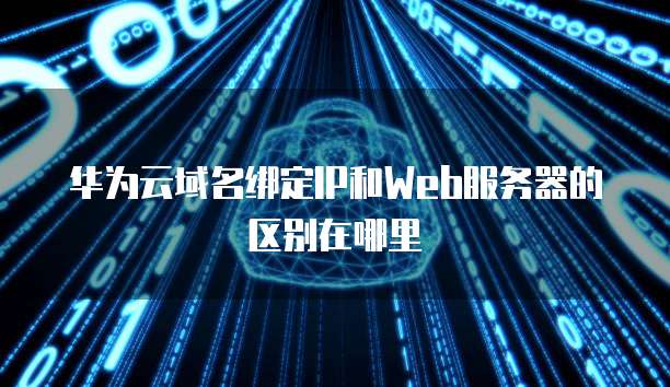华为云域名绑定IP和Web服务器的区别在哪里