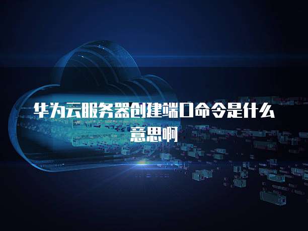 华为云服务器创建端口命令是什么意思啊