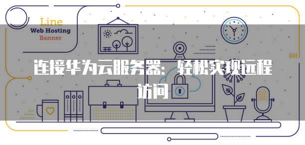 连接华为云服务器：轻松实现远程访问