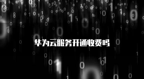华为云服务开通收费吗