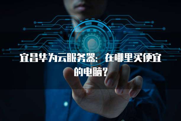 宜昌华为云服务器：在哪里买便宜的电脑？