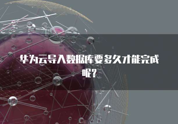 华为云导入数据库要多久才能完成呢？