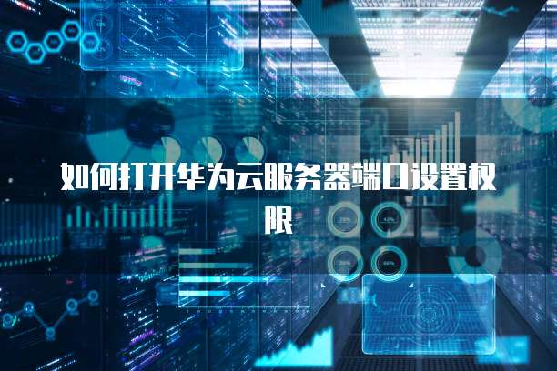 如何打开华为云服务器端口设置权限